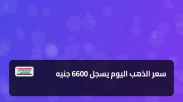 تحديث جديد.. سعر الذهب في الأسواق يقفز إلى مستويات 6600 جنيه للجرام بمصر